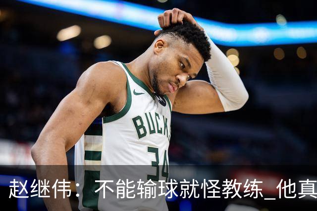 赵继伟：不能输球就怪教练 他真的很想帮我们